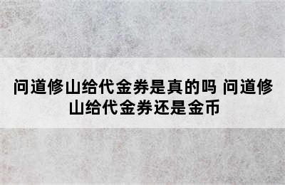 问道修山给代金券是真的吗 问道修山给代金券还是金币